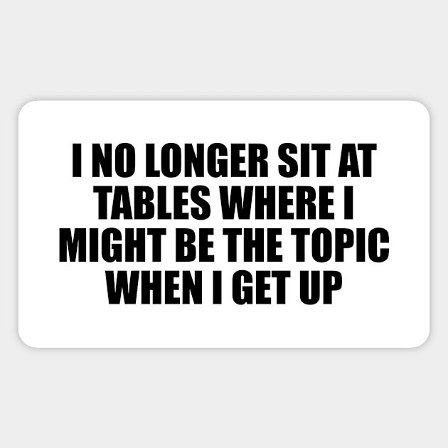 I no longer sit at tables where I might be the topic when I get up Magnet by D1FF3R3NT